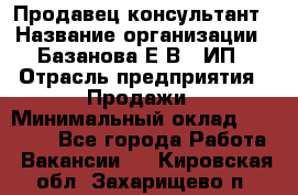 Продавец-консультант › Название организации ­ Базанова Е.В., ИП › Отрасль предприятия ­ Продажи › Минимальный оклад ­ 15 000 - Все города Работа » Вакансии   . Кировская обл.,Захарищево п.